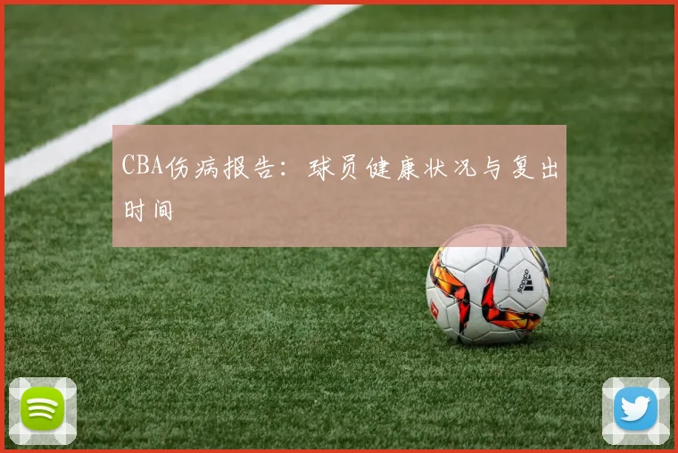 CBA伤病报告：球员健康状况与复出时间