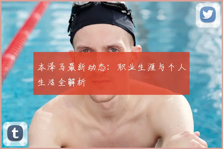 本泽马最新动态：职业生涯与个人生活全解析