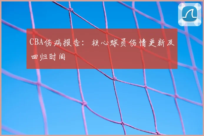 CBA伤病报告：核心球员伤情更新及回归时间