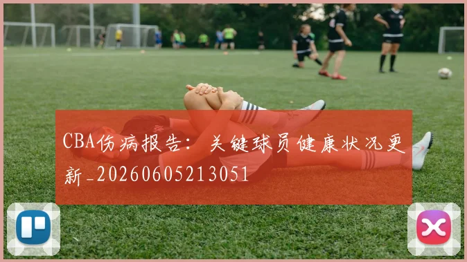CBA伤病报告：关键球员健康状况更新_20260605213051