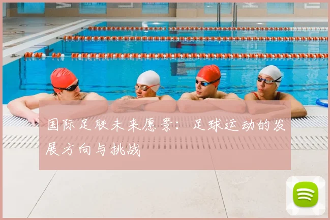 国际足联未来愿景：足球运动的发展方向与挑战