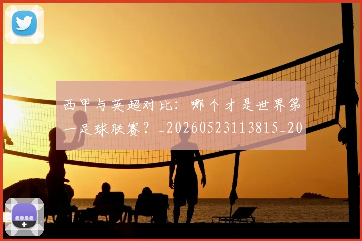 西甲与英超对比：哪个才是世界第一足球联赛？_20260523113815_20260703181836
