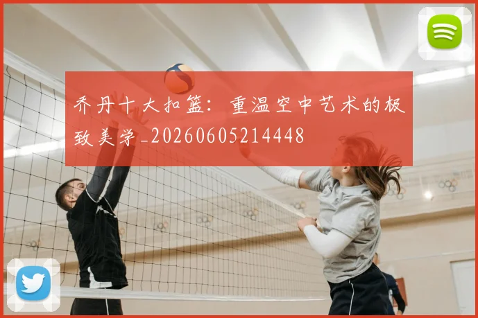 乔丹十大扣篮：重温空中艺术的极致美学_20260605214448