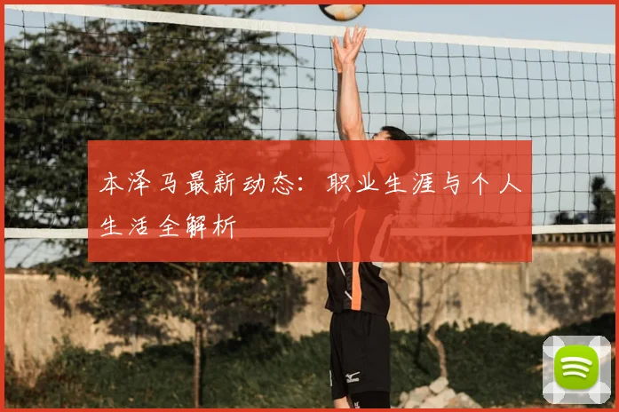本泽马最新动态：职业生涯与个人生活全解析