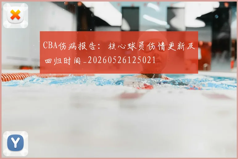 CBA伤病报告：核心球员伤情更新及回归时间_20260526125021