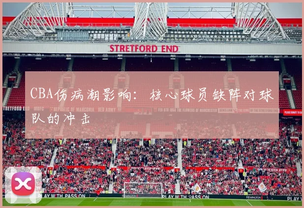 CBA伤病潮影响：核心球员缺阵对球队的冲击