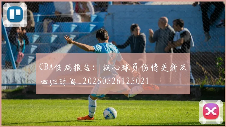 CBA伤病报告：核心球员伤情更新及回归时间_20260526125021