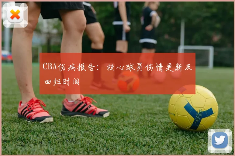 CBA伤病报告:核心球员伤情更新及回归时间